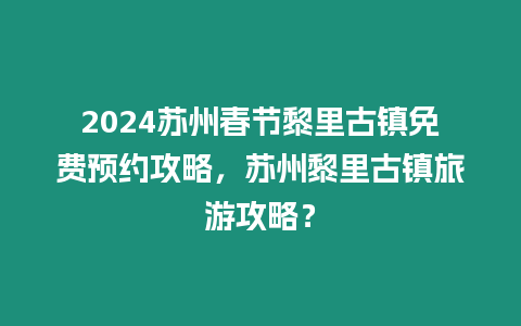 2024蘇州春節黎里古鎮免費預約攻略，蘇州黎里古鎮旅游攻略？