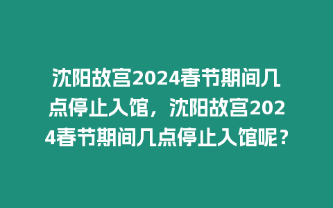 沈陽(yáng)故宮2024春節(jié)期間幾點(diǎn)停止入館，沈陽(yáng)故宮2024春節(jié)期間幾點(diǎn)停止入館呢？