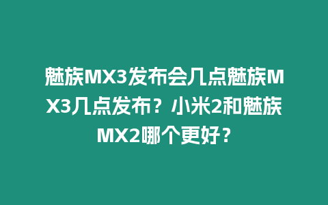 魅族MX3發布會幾點魅族MX3幾點發布？小米2和魅族MX2哪個更好？