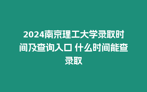 2024南京理工大學錄取時間及查詢入口 什么時間能查錄取