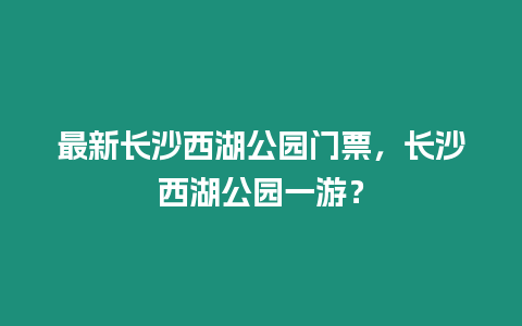 最新長沙西湖公園門票，長沙西湖公園一游？