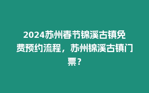 2024蘇州春節(jié)錦溪古鎮(zhèn)免費(fèi)預(yù)約流程，蘇州錦溪古鎮(zhèn)門票？