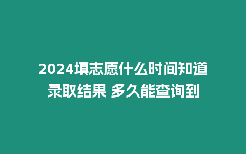 2024填志愿什么時間知道錄取結果 多久能查詢到