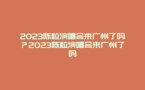 2024陳粒演唱會來廣州了嗎？2024陳粒演唱會來廣州了嗎