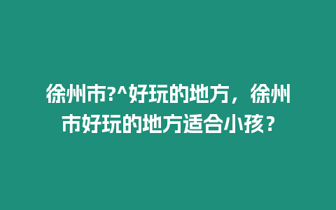 徐州市?^好玩的地方，徐州市好玩的地方適合小孩？