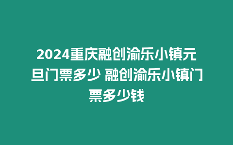 2024重慶融創渝樂小鎮元旦門票多少 融創渝樂小鎮門票多少錢