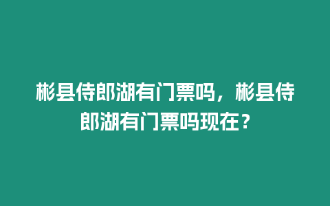 彬縣侍郎湖有門票嗎，彬縣侍郎湖有門票嗎現(xiàn)在？