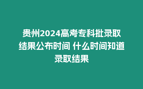 貴州2024高考專科批錄取結(jié)果公布時(shí)間 什么時(shí)間知道錄取結(jié)果