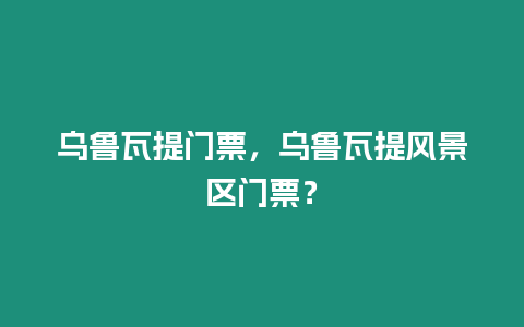 烏魯瓦提門票，烏魯瓦提風景區(qū)門票？