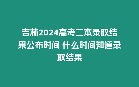 吉林2024高考二本錄取結(jié)果公布時(shí)間 什么時(shí)間知道錄取結(jié)果