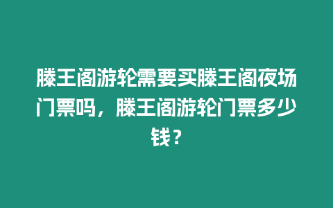 滕王閣游輪需要買滕王閣夜場門票嗎，滕王閣游輪門票多少錢？