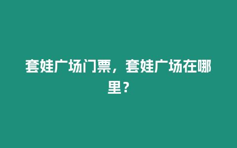 套娃廣場門票，套娃廣場在哪里？