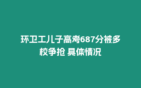 環(huán)衛(wèi)工兒子高考687分被多校爭搶 具體情況