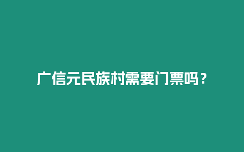 廣信元民族村需要門票嗎？