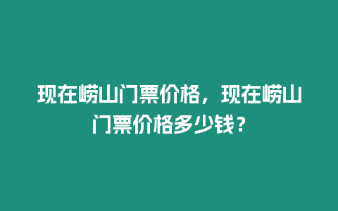 現在嶗山門票價格，現在嶗山門票價格多少錢？