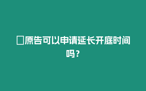 ?原告可以申請延長開庭時(shí)間嗎？