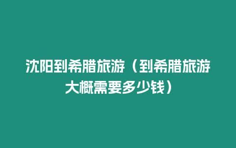 沈陽到希臘旅游（到希臘旅游大概需要多少錢）