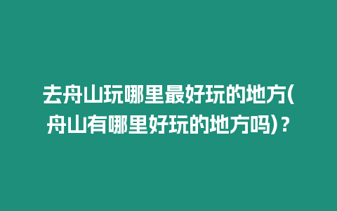 去舟山玩哪里最好玩的地方(舟山有哪里好玩的地方嗎)？