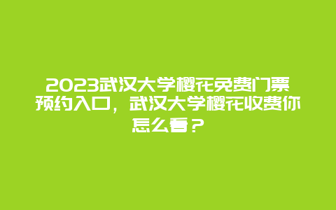 2024武漢大學櫻花免費門票預約入口，武漢大學櫻花收費你怎么看？