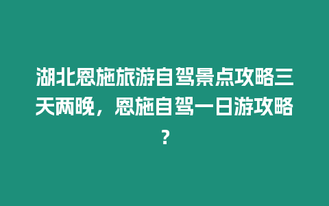 湖北恩施旅游自駕景點(diǎn)攻略三天兩晚，恩施自駕一日游攻略？