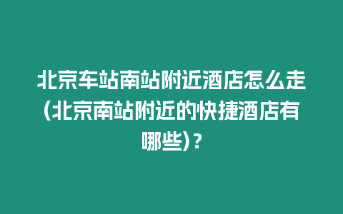 北京車站南站附近酒店怎么走(北京南站附近的快捷酒店有哪些)？