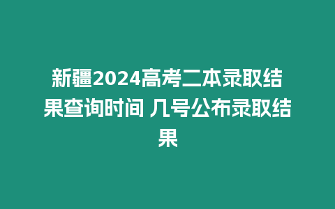 新疆2024高考二本錄取結(jié)果查詢時(shí)間 幾號(hào)公布錄取結(jié)果