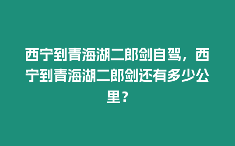 西寧到青海湖二郎劍自駕，西寧到青海湖二郎劍還有多少公里？