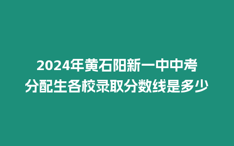 2024年黃石陽新一中中考分配生各校錄取分數線是多少