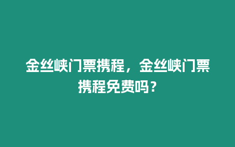 金絲峽門票攜程，金絲峽門票攜程免費(fèi)嗎？