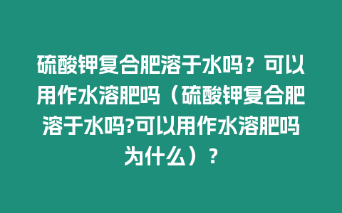 硫酸鉀復合肥溶于水嗎？可以用作水溶肥嗎（硫酸鉀復合肥溶于水嗎?可以用作水溶肥嗎為什么）？