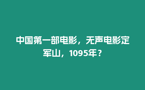 中國第一部電影，無聲電影定軍山，1095年？