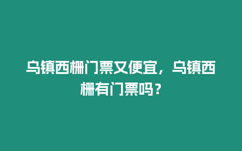 烏鎮西柵門票又便宜，烏鎮西柵有門票嗎？