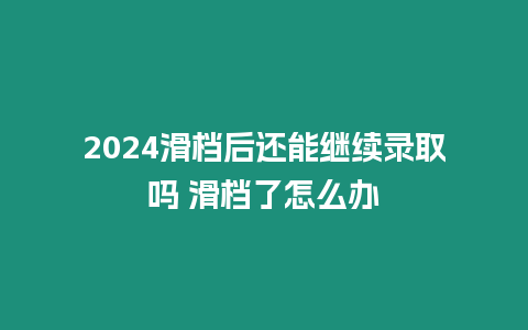 2024滑檔后還能繼續錄取嗎 滑檔了怎么辦