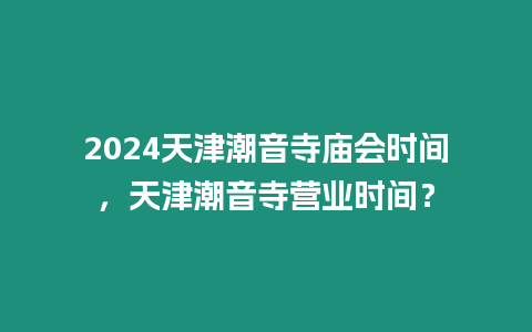 2024天津潮音寺廟會時間，天津潮音寺營業時間？