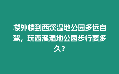 樓外樓到西溪濕地公園多遠(yuǎn)自駕，玩西溪濕地公園步行要多久？