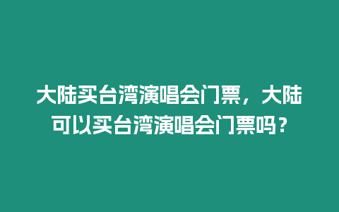 大陸買臺灣演唱會門票，大陸可以買臺灣演唱會門票嗎？