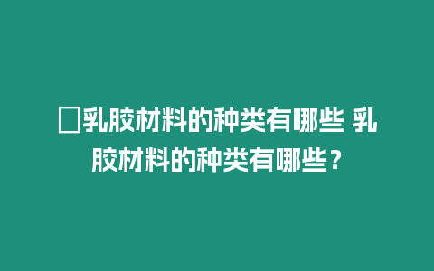 ?乳膠材料的種類有哪些 乳膠材料的種類有哪些？