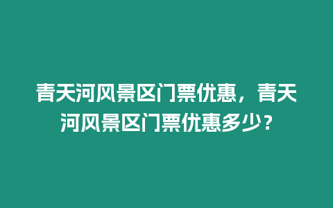 青天河風景區(qū)門票優(yōu)惠，青天河風景區(qū)門票優(yōu)惠多少？