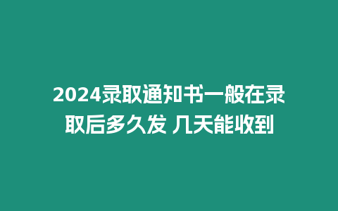 2024錄取通知書一般在錄取后多久發 幾天能收到