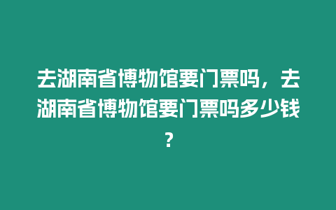 去湖南省博物館要門票嗎，去湖南省博物館要門票嗎多少錢？