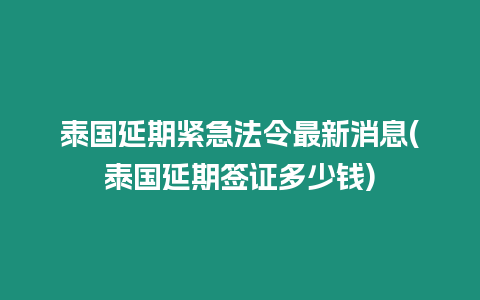 泰國延期緊急法令最新消息(泰國延期簽證多少錢)