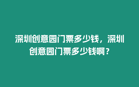 深圳創(chuàng)意園門票多少錢，深圳創(chuàng)意園門票多少錢啊？