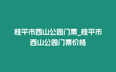 桂平市西山公園門票_桂平市西山公園門票價格