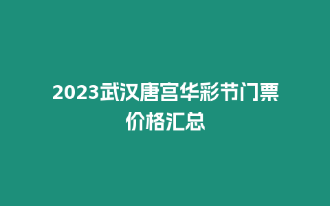 2023武漢唐宮華彩節門票價格匯總