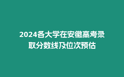 2024各大學在安徽高考錄取分數線及位次預估