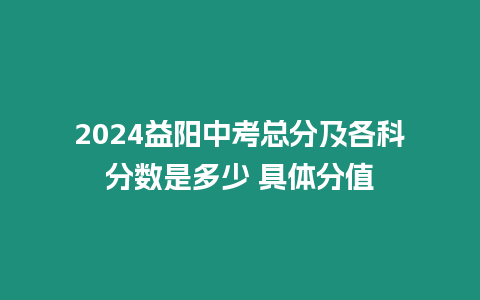 2024益陽(yáng)中考總分及各科分?jǐn)?shù)是多少 具體分值