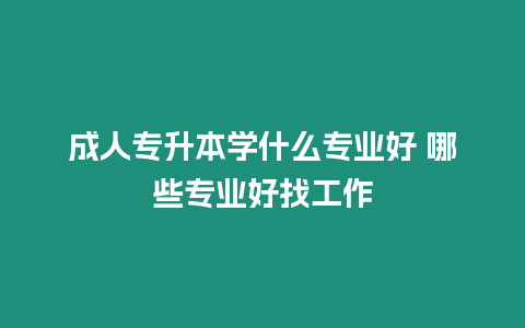 成人專(zhuān)升本學(xué)什么專(zhuān)業(yè)好 哪些專(zhuān)業(yè)好找工作