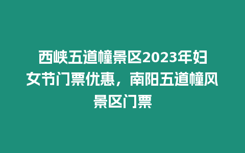 西峽五道幢景區2023年婦女節門票優惠，南陽五道幢風景區門票