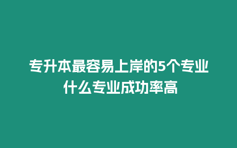 專升本最容易上岸的5個(gè)專業(yè) 什么專業(yè)成功率高