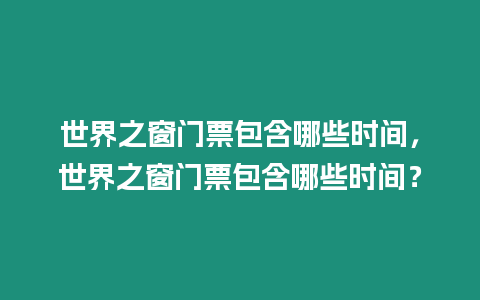 世界之窗門票包含哪些時間，世界之窗門票包含哪些時間？